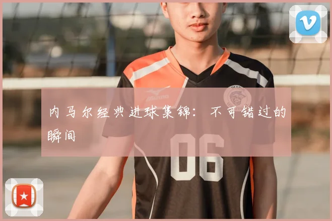 内马尔经典进球集锦：不可错过的瞬间
