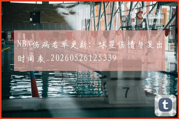 NBA伤病名单更新：球星伤情与复出时间表_20260526125339
