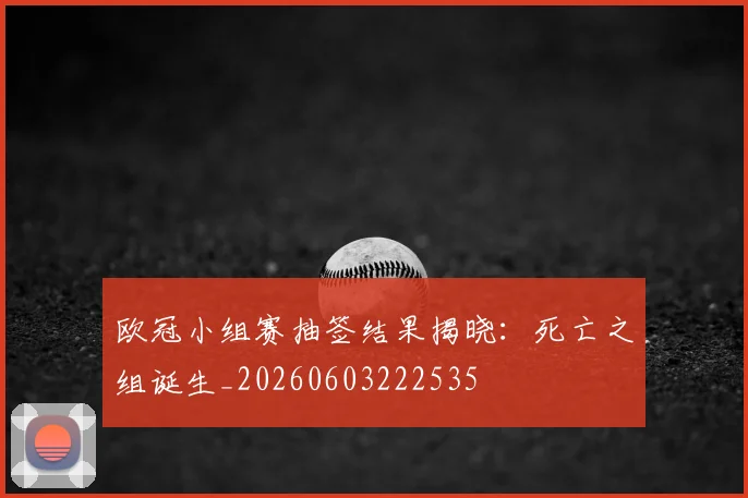 欧冠小组赛抽签结果揭晓:死亡之组诞生_20260603222535