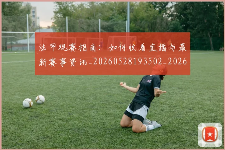 法甲观赛指南:如何收看直播与最新赛事资讯_20260528193502_20260609233303