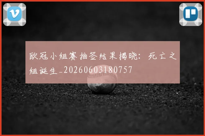 欧冠小组赛抽签结果揭晓:死亡之组诞生_20260603180757