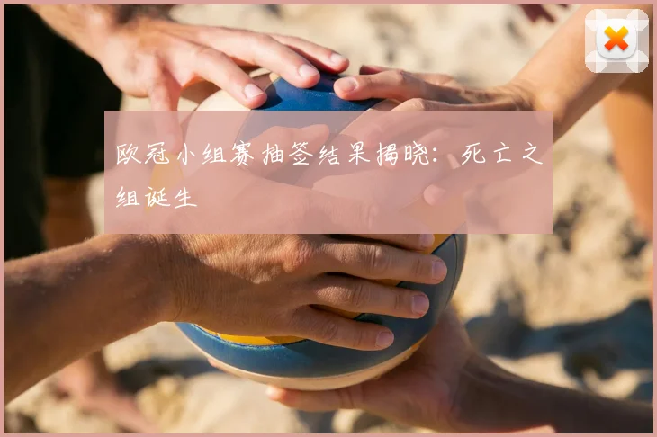 欧冠小组赛抽签结果揭晓:死亡之组诞生