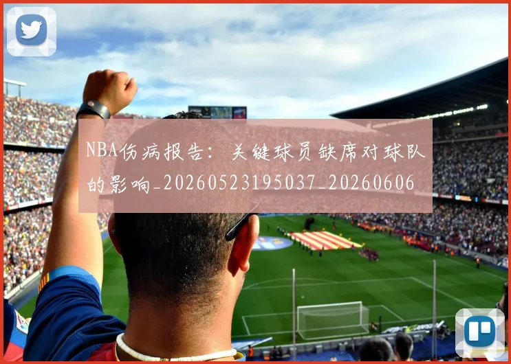 NBA伤病报告：关键球员缺席对球队的影响_20260523195037_20260606165610