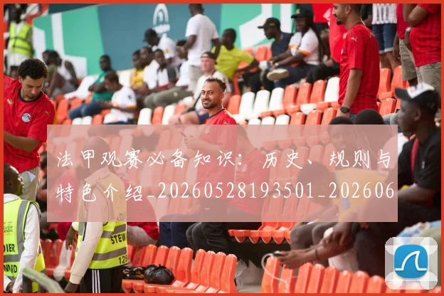 法甲观赛必备知识：历史、规则与特色介绍_20260528193501_20260609233255