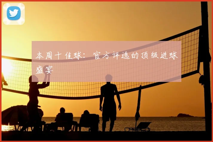 本周十佳球：官方评选的顶级进球盛宴
