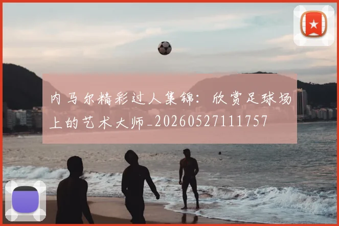 内马尔精彩过人集锦：欣赏足球场上的艺术大师_20260527111757
