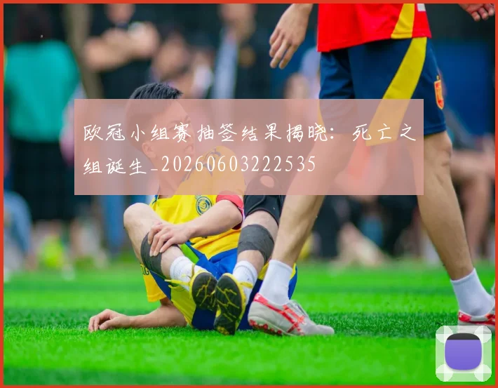 欧冠小组赛抽签结果揭晓:死亡之组诞生_20260603222535