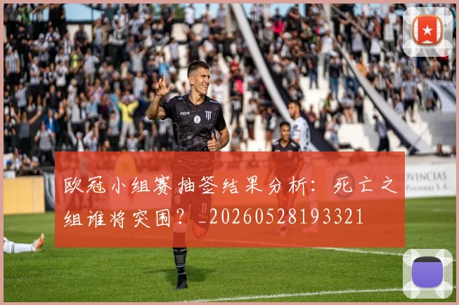 欧冠小组赛抽签结果分析：死亡之组谁将突围？_20260528193321
