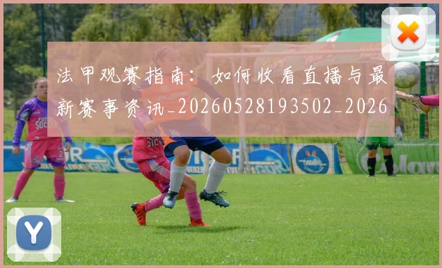 法甲观赛指南：如何收看直播与最新赛事资讯_20260528193502_20260609233303