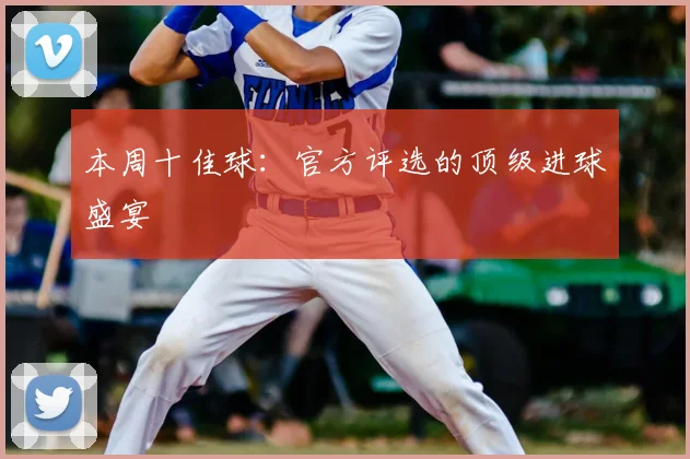 本周十佳球：官方评选的顶级进球盛宴
